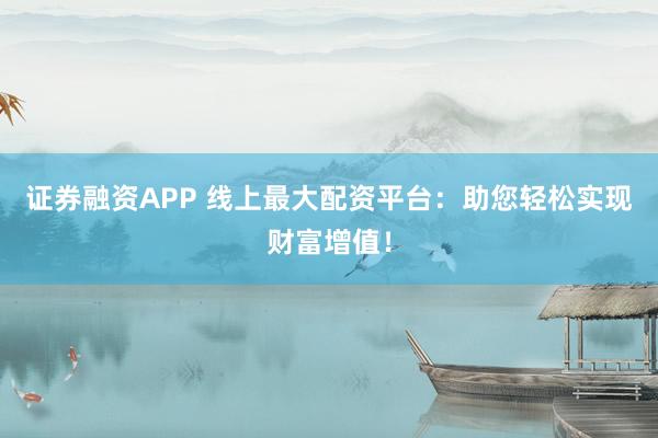 证券融资APP 线上最大配资平台：助您轻松实现财富增值！
