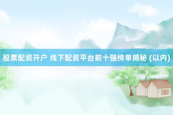 股票配资开户 线下配资平台前十强榜单揭秘 (以内)