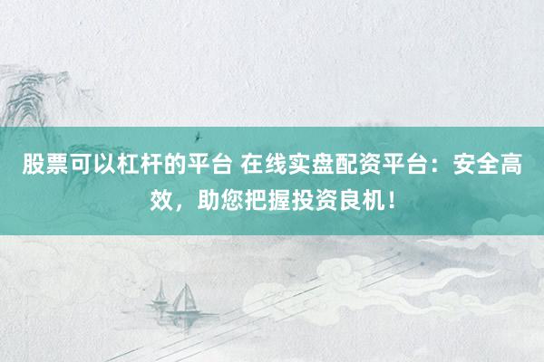 股票可以杠杆的平台 在线实盘配资平台：安全高效，助您把握投资良机！