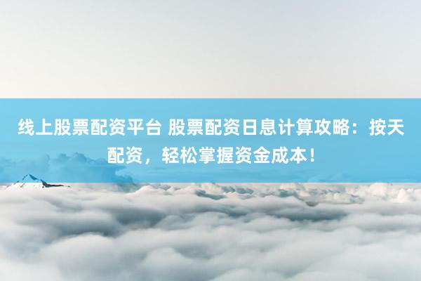 线上股票配资平台 股票配资日息计算攻略：按天配资，轻松掌握资金成本！