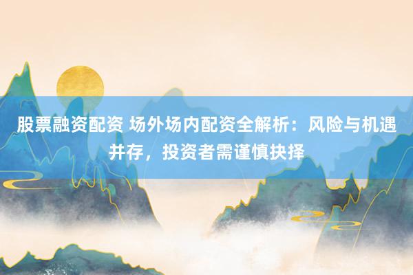 股票融资配资 场外场内配资全解析：风险与机遇并存，投资者需谨慎抉择