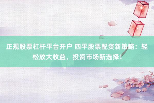 正规股票杠杆平台开户 四平股票配资新策略：轻松放大收益，投资市场新选择！
