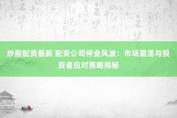 炒股配资最新 配资公司停业风波：市场震荡与投资者应对策略揭秘