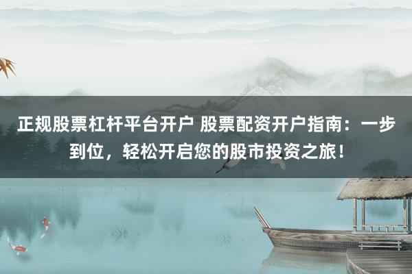 正规股票杠杆平台开户 股票配资开户指南：一步到位，轻松开启您的股市投资之旅！