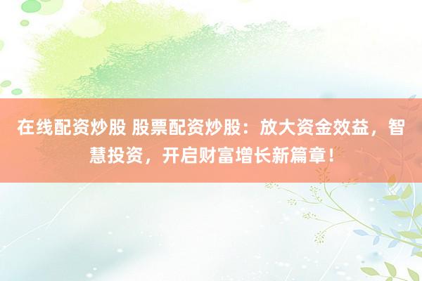 在线配资炒股 股票配资炒股：放大资金效益，智慧投资，开启财富增长新篇章！