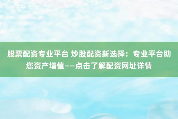 股票配资专业平台 炒股配资新选择：专业平台助您资产增值——点击了解配资网址详情