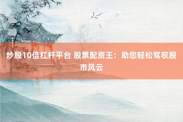 炒股10倍杠杆平台 股票配资王：助您轻松驾驭股市风云