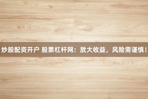炒股配资开户 股票杠杆网：放大收益，风险需谨慎！