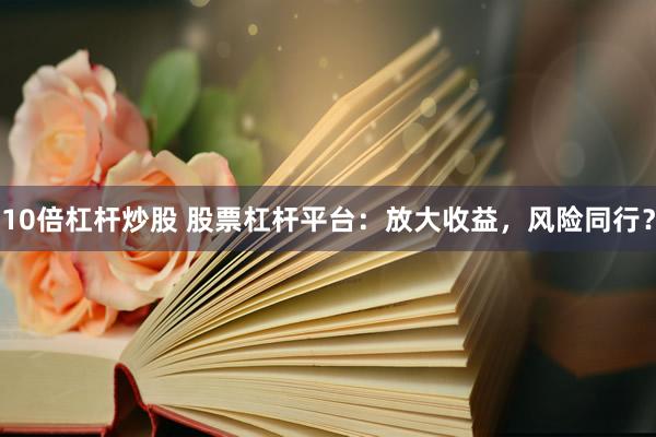 10倍杠杆炒股 股票杠杆平台：放大收益，风险同行？
