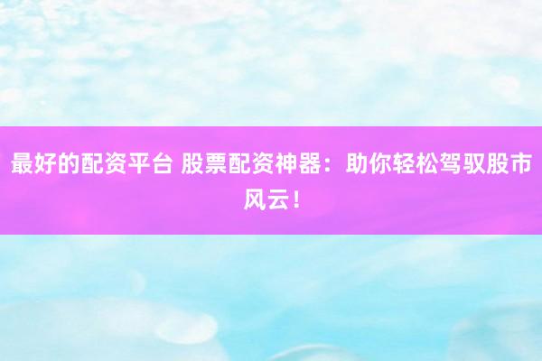 最好的配资平台 股票配资神器：助你轻松驾驭股市风云！