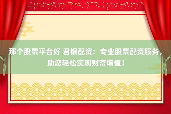 那个股票平台好 君银配资：专业股票配资服务，助您轻松实现财富增值！