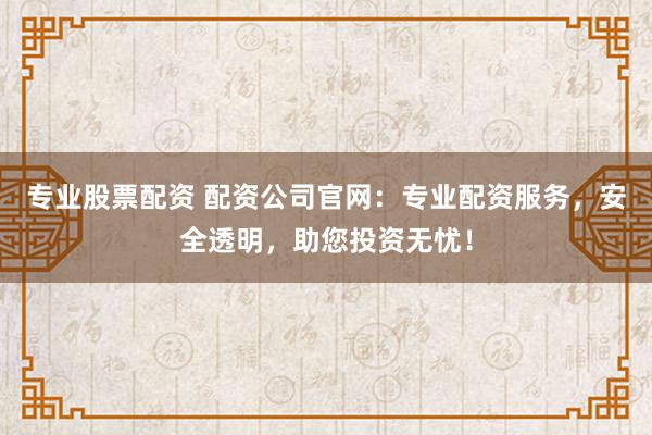 专业股票配资 配资公司官网：专业配资服务，安全透明，助您投资无忧！