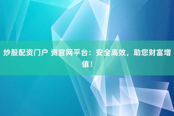 炒股配资门户 资官网平台：安全高效，助您财富增值！