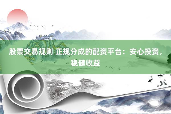 股票交易规则 正规分成的配资平台：安心投资，稳健收益