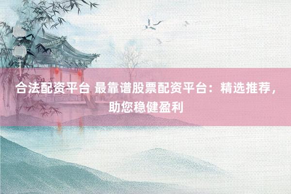 合法配资平台 最靠谱股票配资平台：精选推荐，助您稳健盈利