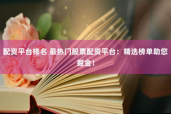 配资平台排名 最热门股票配资平台：精选榜单助您掘金！