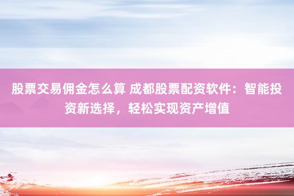股票交易佣金怎么算 成都股票配资软件：智能投资新选择，轻松实现资产增值