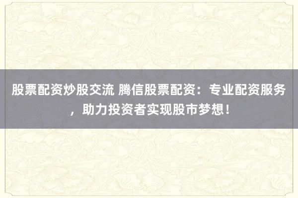 股票配资炒股交流 腾信股票配资：专业配资服务，助力投资者实现股市梦想！