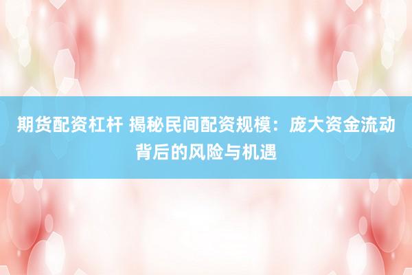 期货配资杠杆 揭秘民间配资规模：庞大资金流动背后的风险与机遇