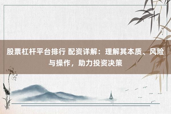 股票杠杆平台排行 配资详解：理解其本质、风险与操作，助力投资决策