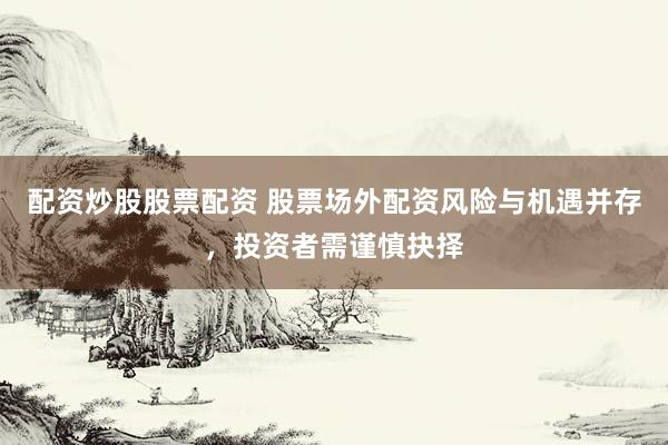 配资炒股股票配资 股票场外配资风险与机遇并存，投资者需谨慎抉择