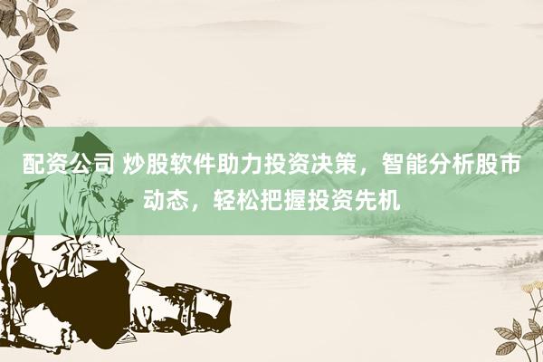 配资公司 炒股软件助力投资决策，智能分析股市动态，轻松把握投资先机