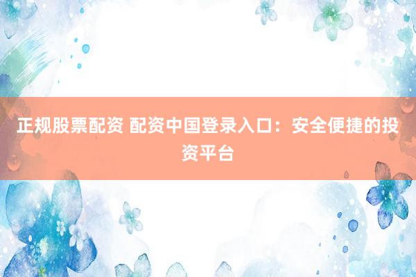 正规股票配资 配资中国登录入口：安全便捷的投资平台