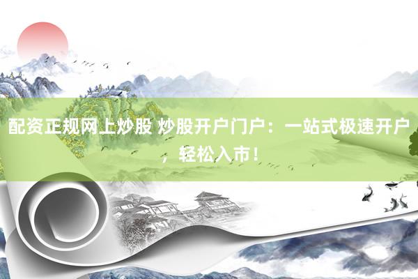 配资正规网上炒股 炒股开户门户：一站式极速开户，轻松入市！