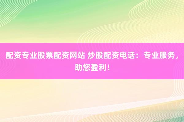 配资专业股票配资网站 炒股配资电话：专业服务，助您盈利！