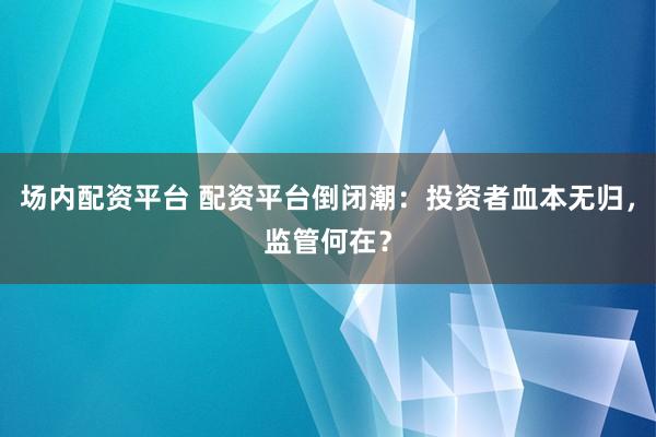 场内配资平台 配资平台倒闭潮：投资者血本无归，监管何在？