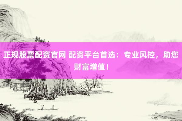 正规股票配资官网 配资平台首选：专业风控，助您财富增值！