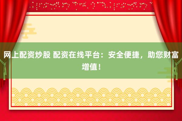网上配资炒股 配资在线平台：安全便捷，助您财富增值！