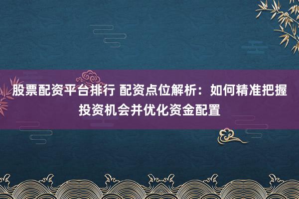 股票配资平台排行 配资点位解析：如何精准把握投资机会并优化资金配置