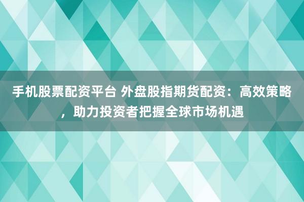 手机股票配资平台 外盘股指期货配资：高效策略，助力投资者把握全球市场机遇