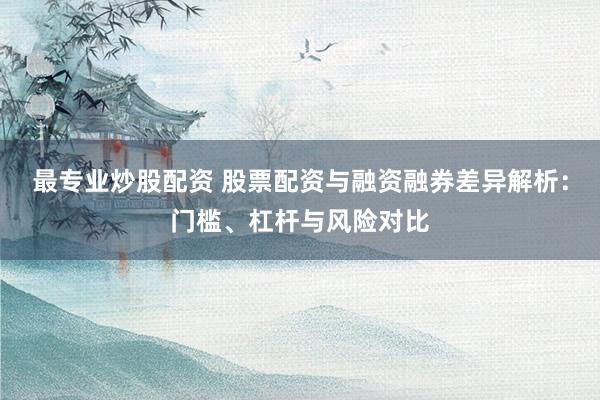 最专业炒股配资 股票配资与融资融券差异解析：门槛、杠杆与风险对比