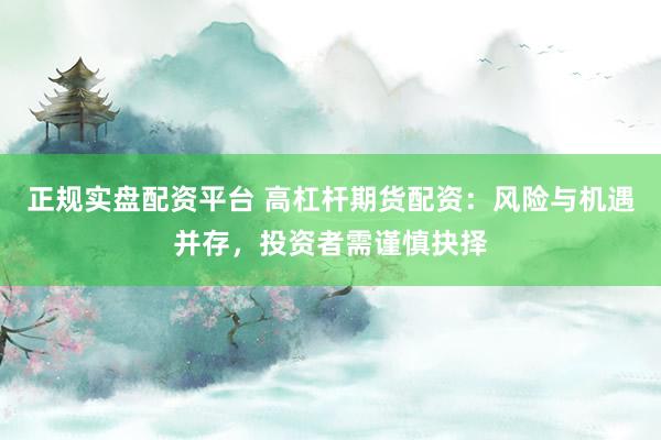 正规实盘配资平台 高杠杆期货配资：风险与机遇并存，投资者需谨慎抉择