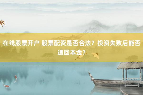 在线股票开户 股票配资是否合法？投资失败后能否追回本金？
