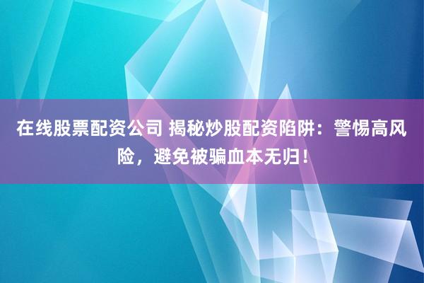 在线股票配资公司 揭秘炒股配资陷阱：警惕高风险，避免被骗血本无归！