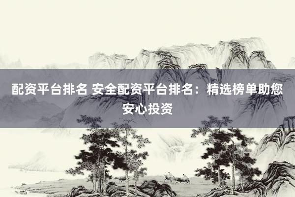 配资平台排名 安全配资平台排名：精选榜单助您安心投资