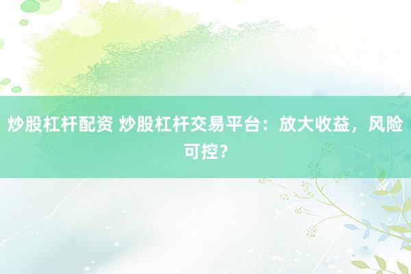 炒股杠杆配资 炒股杠杆交易平台：放大收益，风险可控？