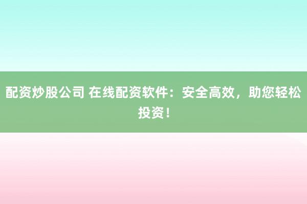 配资炒股公司 在线配资软件：安全高效，助您轻松投资！