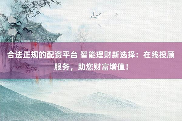 合法正规的配资平台 智能理财新选择：在线投顾服务，助您财富增值！
