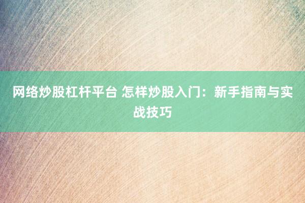 网络炒股杠杆平台 怎样炒股入门：新手指南与实战技巧