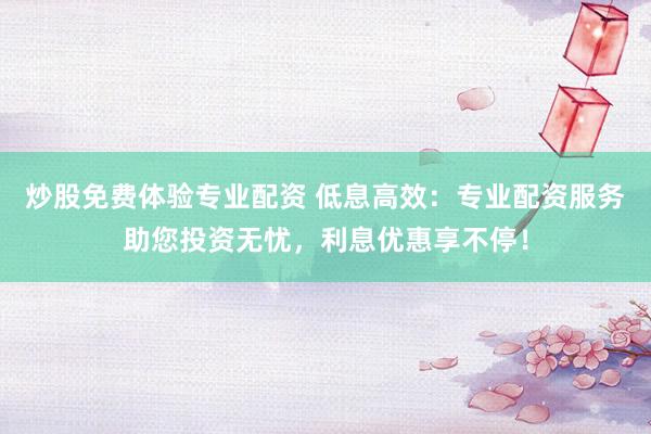 炒股免费体验专业配资 低息高效：专业配资服务助您投资无忧，利息优惠享不停！