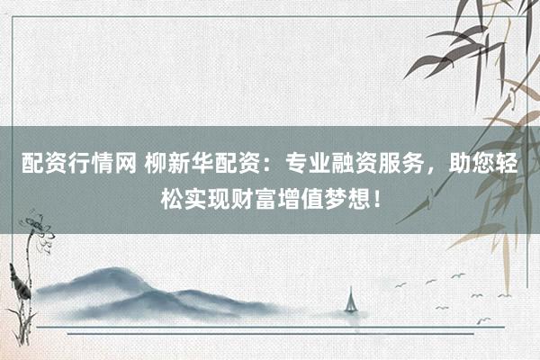 配资行情网 柳新华配资：专业融资服务，助您轻松实现财富增值梦想！