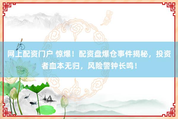 网上配资门户 惊爆！配资盘爆仓事件揭秘，投资者血本无归，风险警钟长鸣！