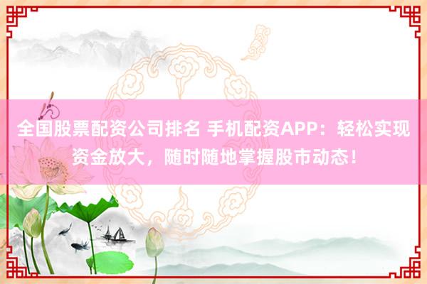 全国股票配资公司排名 手机配资APP：轻松实现资金放大，随时随地掌握股市动态！