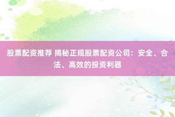 股票配资推荐 揭秘正规股票配资公司：安全、合法、高效的投资利器
