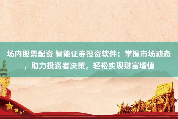 场内股票配资 智能证券投资软件：掌握市场动态，助力投资者决策，轻松实现财富增值