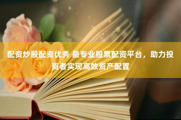 配资炒股配资优秀 最专业股票配资平台，助力投资者实现高效资产配置